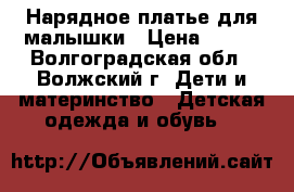 Нарядное платье для малышки › Цена ­ 600 - Волгоградская обл., Волжский г. Дети и материнство » Детская одежда и обувь   